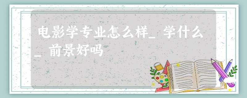 电影学专业怎么样_学什么_前景好吗 电影学专业怎么样_学什么_前景好吗