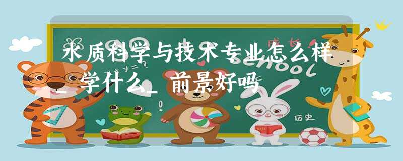水质科学与技术专业怎么样_学什么_前景好吗 水质科学与技术专业怎么样_学什么_前景好吗