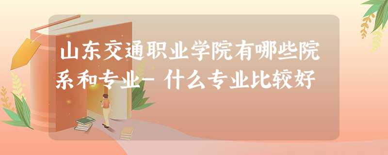 山东交通职业学院有哪些院系和专业-什么专业比较好 山东交通职业学院有哪些院系和专业-什么专业比较好