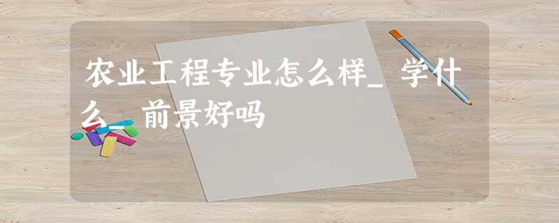 农业工程专业怎么样_学什么_前景好吗 农业工程专业怎么样_学什么_前景好吗