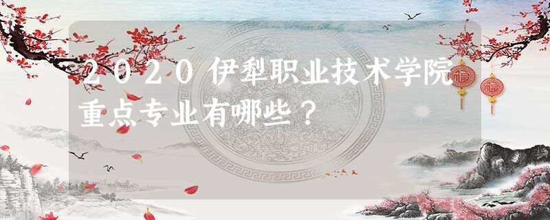 2020伊犁职业技术学院重点专业有哪些? 2020伊犁职业技术学院重点专业有哪些?