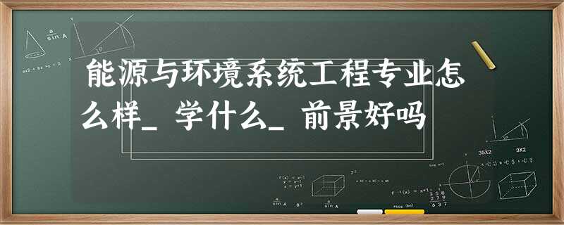 能源与环境系统工程专业怎么样_学什么_前景好吗 能源与环境系统工程专业怎么样_学什么_前景好吗