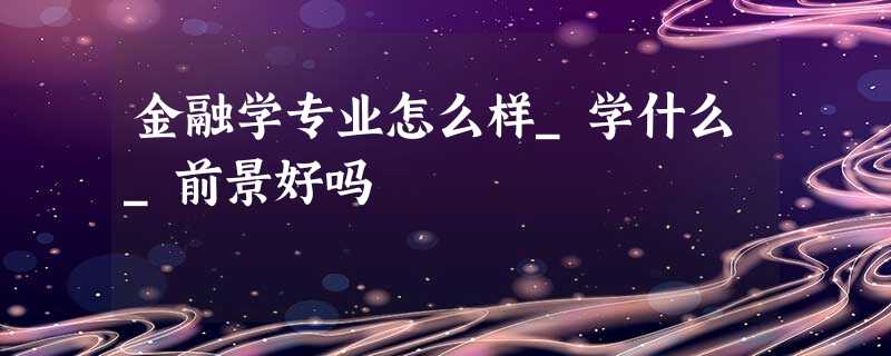 金融学专业怎么样_学什么_前景好吗 金融学专业怎么样_学什么_前景好吗