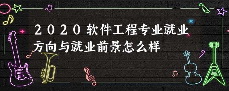2020软件工程专业就业方向与就业前景怎么样 2020软件工程专业就业方向与就业前景怎么样