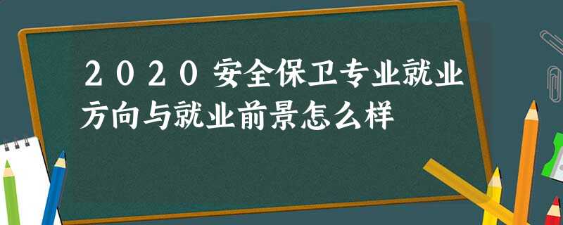 2020安全保卫专业就业方向与就业前景怎么样 2020安全保卫专业就业方向与就业前景怎么样