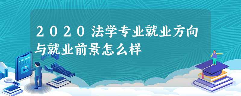 2020法学专业就业方向与就业前景怎么样 2020法学专业就业方向与就业前景怎么样