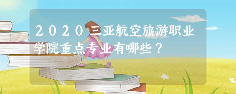 2020三亚航空旅游职业学院重点专业有哪些? 2020三亚航空旅游职业学院重点专业有哪些?