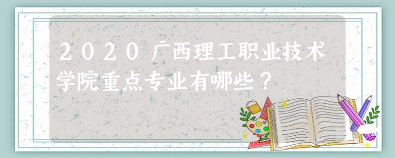 2020广西理工职业技术学院重点专业有哪些? 2020广西理工职业技术学院重点专业有哪些?