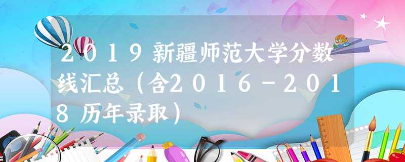 2019新疆师范大学分数线汇总(含2016-2018历年录取) 2019新疆师范大学分数线汇总(含2016-2018历年录取)