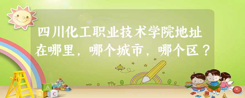 四川化工职业技术学院地址在哪里,哪个城市,哪个区? 四川化工职业技术学院地址在哪里,哪个城市,哪个区?