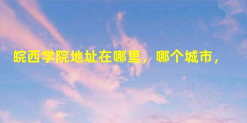 皖西学院地址在哪里,哪个城市,哪个区? 皖西学院地址在哪里,哪个城市,哪个区?