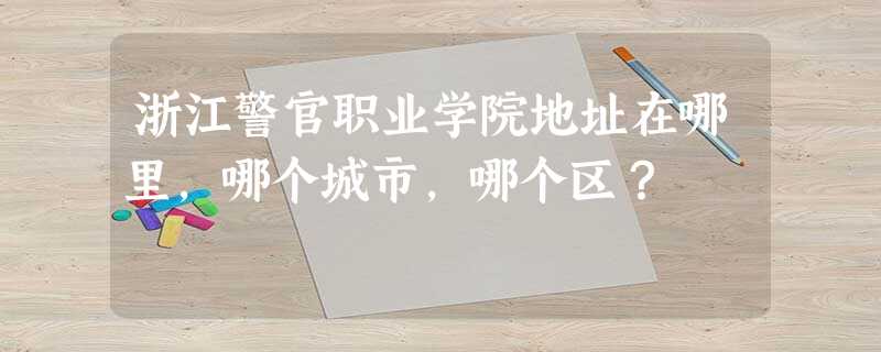 浙江警官职业学院地址在哪里,哪个城市,哪个区? 浙江警官职业学院地址在哪里,哪个城市,哪个区?