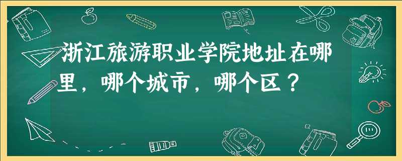 浙江旅游职业学院地址在哪里,哪个城市,哪个区? 浙江旅游职业学院地址在哪里,哪个城市,哪个区?