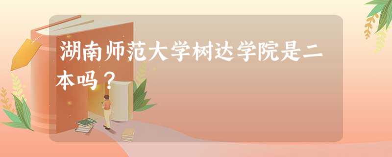 湖南师范大学树达学院是二本吗? 湖南师范大学树达学院是二本吗?