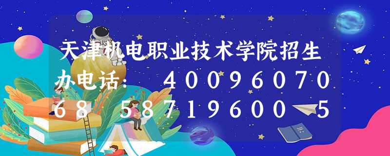 天津机电职业技术学院招生办电话: 4009607068 58719600 58719601 天津机电职业技术学院招生办电话: 4009607068 58719600 58719601