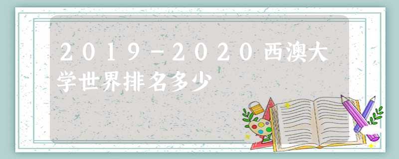 2019-2020西澳大学世界排名多少 2019-2020西澳大学世界排名多少
