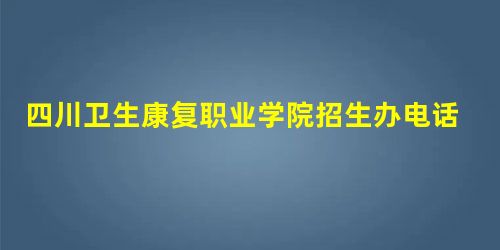 四川卫生康复职业学院招生办电话: (0813)8227706、8122628、8122627 四川卫生康复职业学院招生办电话: (0813)8227706、8122628、8122627