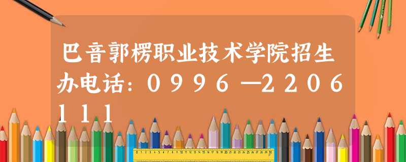 巴音郭楞职业技术学院招生办电话:0996—2206111 巴音郭楞职业技术学院招生办电话:0996—2206111