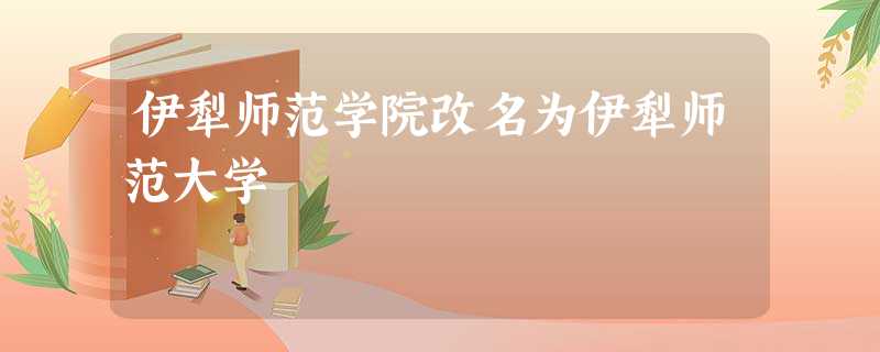 伊犁师范学院改名为伊犁师范大学 伊犁师范学院改名为伊犁师范大学