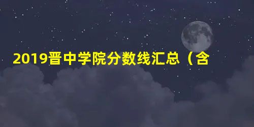 2019晋中学院分数线汇总(含2017-2019历年录取) 2019晋中学院分数线汇总(含2017-2019历年录取)