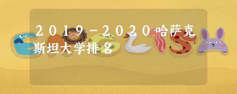 2019-2020哈萨克斯坦大学排名 2019-2020哈萨克斯坦大学排名
