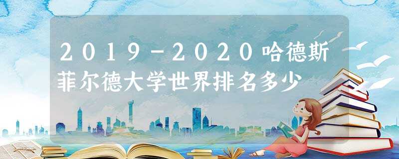 2019-2020哈德斯菲尔德大学世界排名多少 2019-2020哈德斯菲尔德大学世界排名多少