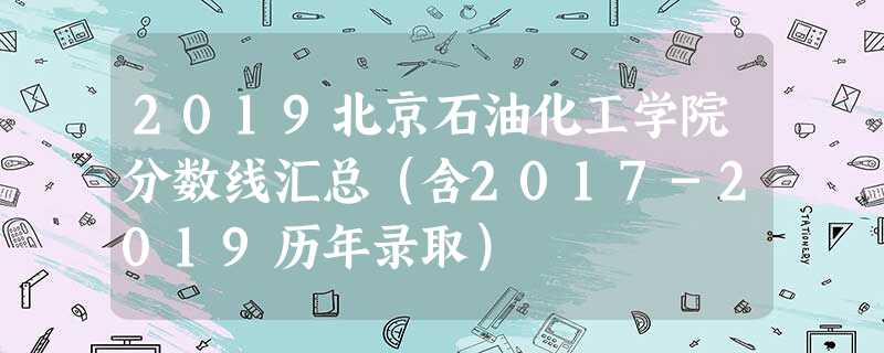 2019北京石油化工学院分数线汇总(含2017-2019历年录取) 2019北京石油化工学院分数线汇总(含2017-2019历年录取)