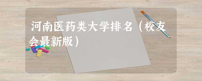河南医药类大学排名(校友会最新版) 河南医药类大学排名(校友会最新版)