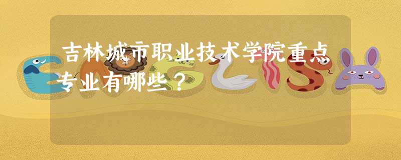 吉林城市职业技术学院重点专业有哪些? 吉林城市职业技术学院重点专业有哪些?