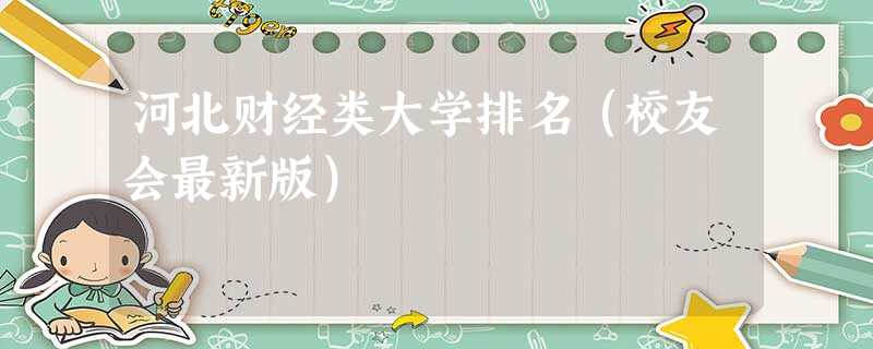 河北财经类大学排名(校友会最新版) 河北财经类大学排名(校友会最新版)