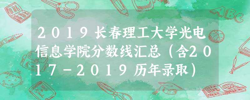 2019长春理工大学光电信息学院分数线汇总(含2017-2019历年录取) 2019长春理工大学光电信息学院分数线汇总(含2017-2019历年录取)