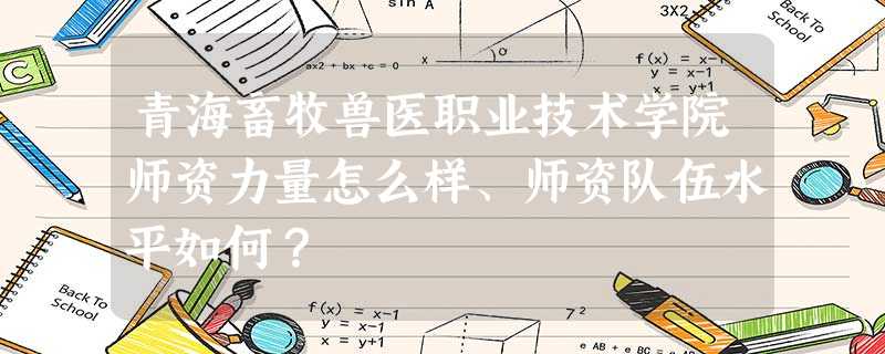 青海畜牧兽医职业技术学院师资力量怎么样、师资队伍水平如何? 青海畜牧兽医职业技术学院师资力量怎么样、师资队伍水平如何?