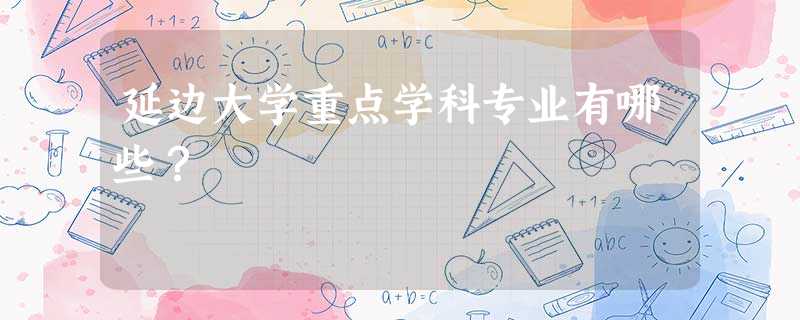 延边大学重点学科专业有哪些? 延边大学重点学科专业有哪些?