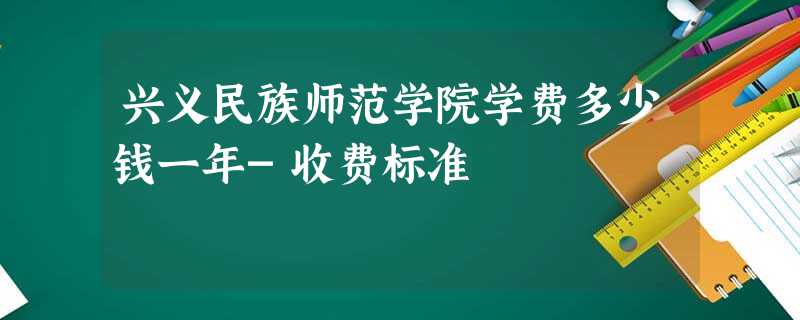 兴义民族师范学院学费多少钱一年-收费标准 兴义民族师范学院学费多少钱一年-收费标准
