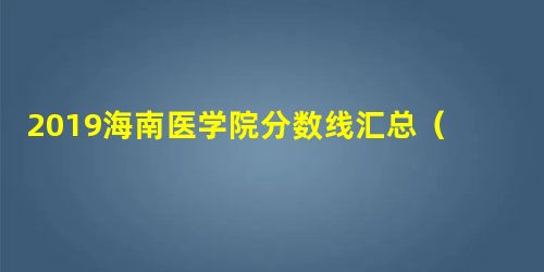 2019海南医学院分数线汇总(含2017-2019历年录取) 2019海南医学院分数线汇总(含2017-2019历年录取)