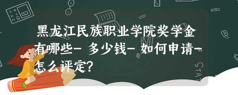 黑龙江民族职业学院奖学金有哪些-多少钱-如何申请-怎么评定? 黑龙江民族职业学院奖学金有哪些-多少钱-如何申请-怎么评定?