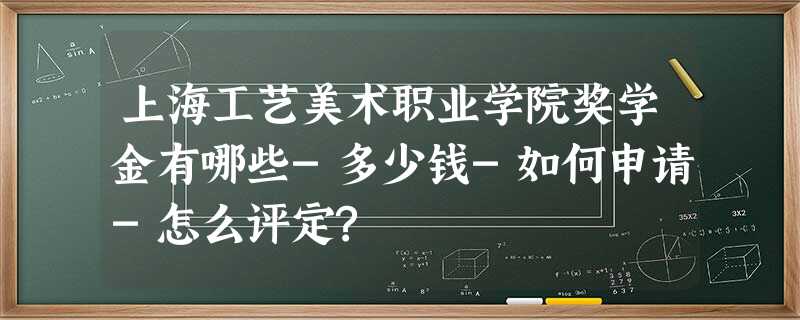 上海工艺美术职业学院奖学金有哪些-多少钱-如何申请-怎么评定? 上海工艺美术职业学院奖学金有哪些-多少钱-如何申请-怎么评定?