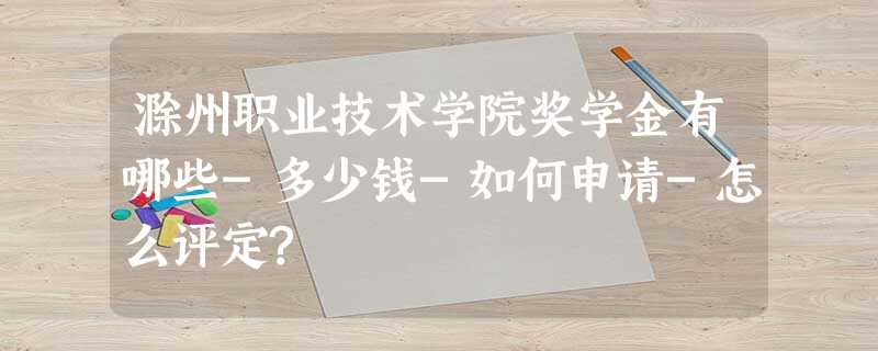 滁州职业技术学院奖学金有哪些-多少钱-如何申请-怎么评定? 滁州职业技术学院奖学金有哪些-多少钱-如何申请-怎么评定?