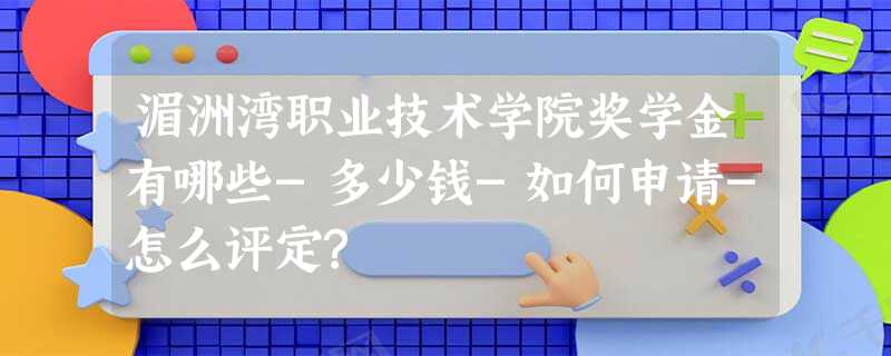 湄洲湾职业技术学院奖学金有哪些-多少钱-如何申请-怎么评定? 湄洲湾职业技术学院奖学金有哪些-多少钱-如何申请-怎么评定?