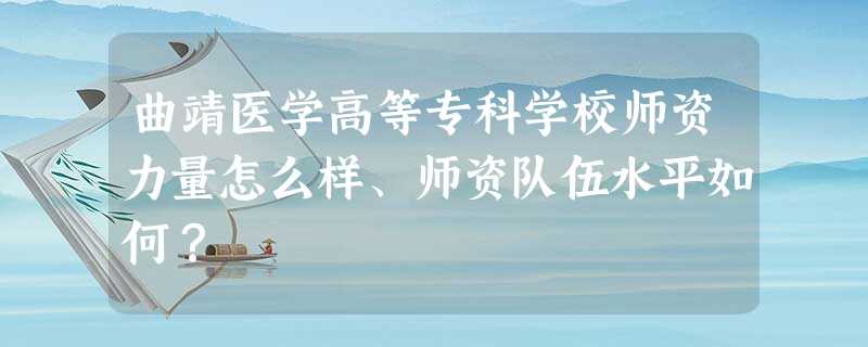 曲靖医学高等专科学校师资力量怎么样、师资队伍水平如何? 曲靖医学高等专科学校师资力量怎么样、师资队伍水平如何?