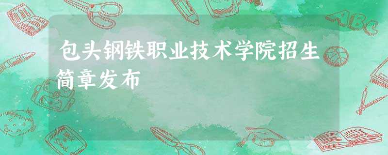 包头钢铁职业技术学院招生简章发布 包头钢铁职业技术学院招生简章发布
