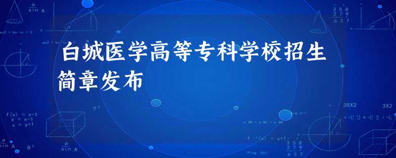 白城医学高等专科学校招生简章发布 白城医学高等专科学校招生简章发布