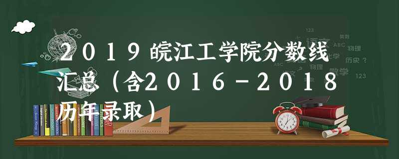 2019皖江工学院分数线汇总(含2016-2018历年录取) 2019皖江工学院分数线汇总(含2016-2018历年录取)