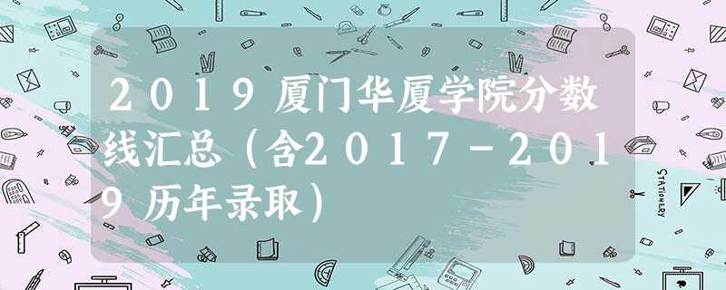 2019厦门华厦学院分数线汇总(含2017-2019历年录取) 2019厦门华厦学院分数线汇总(含2017-2019历年录取)