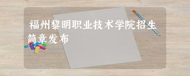 福州黎明职业技术学院招生简章发布 福州黎明职业技术学院招生简章发布