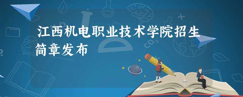 江西机电职业技术学院招生简章发布 江西机电职业技术学院招生简章发布