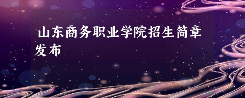 山东商务职业学院招生简章发布 山东商务职业学院招生简章发布