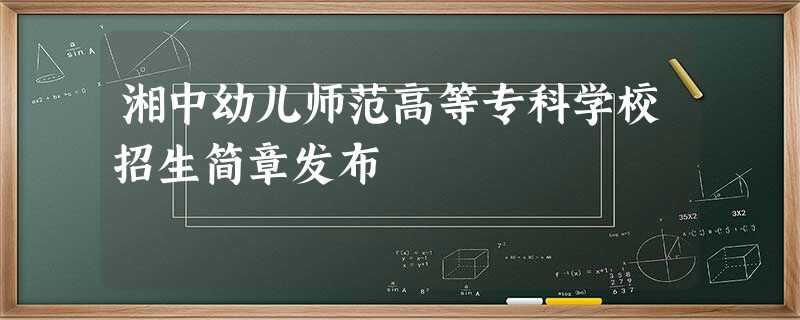 湘中幼儿师范高等专科学校招生简章发布 湘中幼儿师范高等专科学校招生简章发布