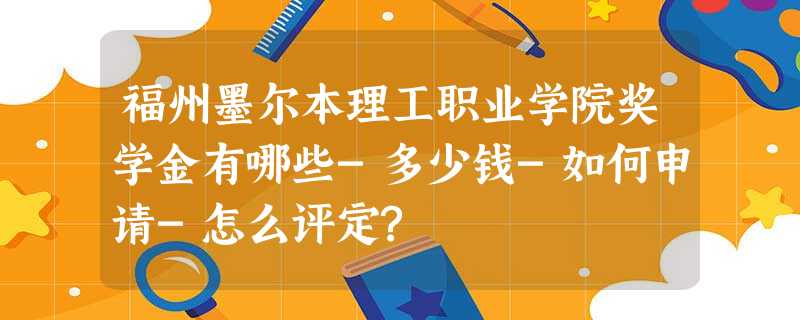 福州墨尔本理工职业学院奖学金有哪些-多少钱-如何申请-怎么评定? 福州墨尔本理工职业学院奖学金有哪些-多少钱-如何申请-怎么评定?