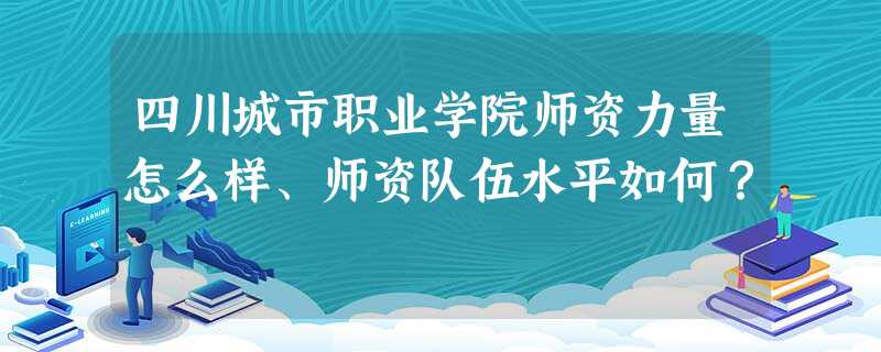 四川城市职业学院师资力量怎么样、师资队伍水平如何? 四川城市职业学院师资力量怎么样、师资队伍水平如何?